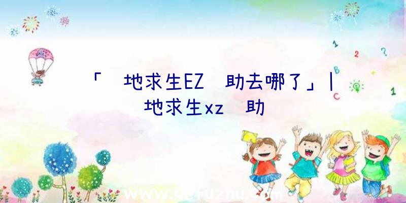 「绝地求生EZ辅助去哪了」|绝地求生xz辅助